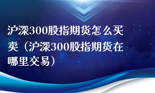 沪深300股指期货怎么买卖（沪深300股指期货在哪里交易）_https://www.xmqjcw.com_期货直播室_第1张