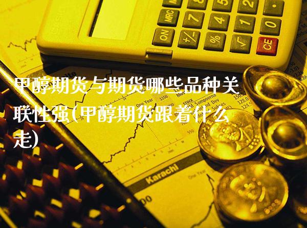 甲醇期货与期货哪些品种关联性强(甲醇期货跟着什么走)_https://www.xmqjcw.com_期货直播室_第1张