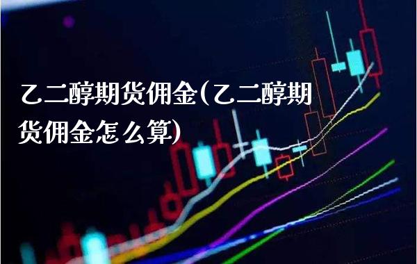 乙二醇期货佣金(乙二醇期货佣金怎么算)_https://www.xmqjcw.com_期货百科_第1张