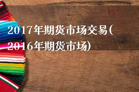 2017年期货市场交易(2016年期货市场)_https://www.xmqjcw.com_期货行情_第1张