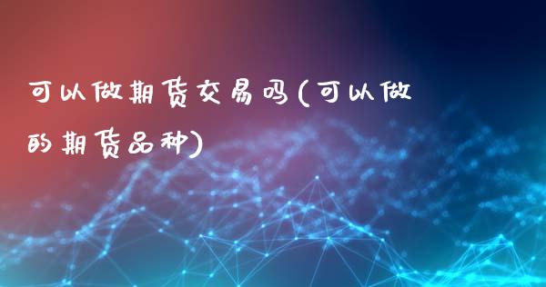 可以做期货交易吗(可以做的期货品种)_期货百科_第1张_秦聚理财 可以做期货交易吗(可以做的期货品种)_https://www.xmqjcw.com_期货百科_第1张