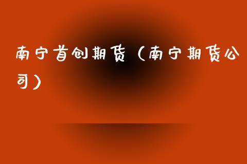 南宁首创期货（南宁期货公司）_https://www.xmqjcw.com_期货直播室_第1张