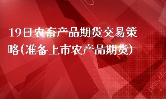 19日农畜产品期货交易策略(准备上市农产品期货)_https://www.xmqjcw.com_股票投资_第1张