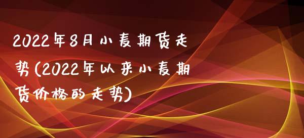 2022年8月小麦期货走势(2022年以来小麦期货价格的走势)_https://www.xmqjcw.com_期货行情_第1张