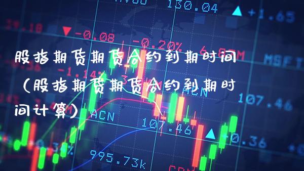 股指期货期货合约到期时间（股指期货期货合约到期时间计算）_https://www.xmqjcw.com_期货直播室_第1张