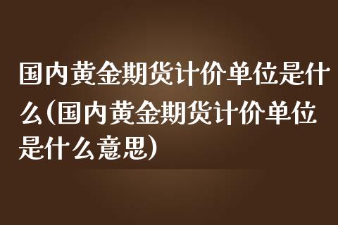 国内黄金期货计价单位是什么(国内黄金期货计价单位是什么意思)_https://www.xmqjcw.com_期货投资_第1张