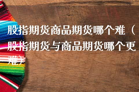 股指期货商品期货哪个难（股指期货与商品期货哪个更难）_https://www.xmqjcw.com_期货直播室_第1张