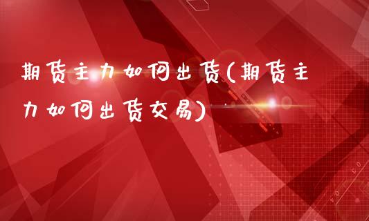 期货主力如何出货(期货主力如何出货交易)_https://www.xmqjcw.com_期货百科_第1张