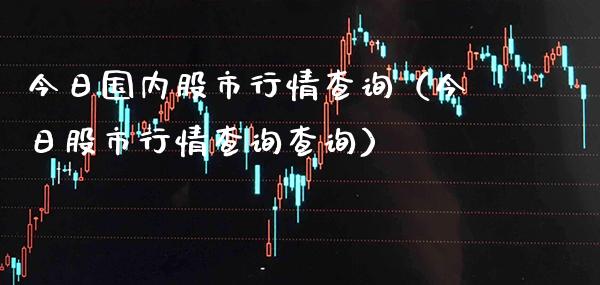 今日国内股市行情查询（今日股市行情查询查询）_https://www.xmqjcw.com_期货行情_第1张