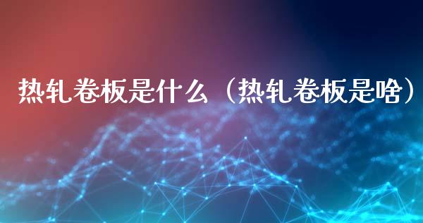 热轧卷板是什么（热轧卷板是啥）_https://www.xmqjcw.com_期货开户_第1张