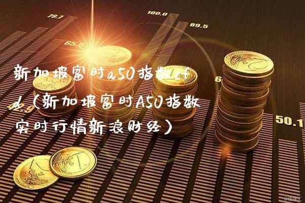 新加坡富时a50指数cfd（新加坡富时A50指数实时行情新浪财经）_https://www.xmqjcw.com_期货投资_第1张