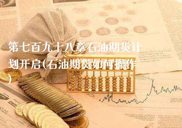 第七百九十八章石油期货计划开启(石油期货如何操作)_https://www.xmqjcw.com_基金理财_第1张