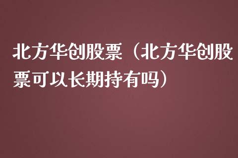 北方华创股票（北方华创股票可以长期持有吗）_https://www.xmqjcw.com_期货直播室_第1张