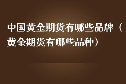 中国黄金期货有哪些品牌（黄金期货有哪些品种）_https://www.xmqjcw.com_期货直播室_第1张
