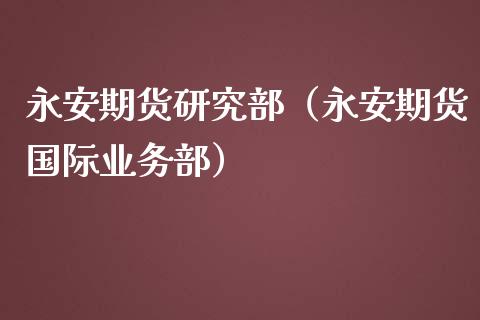 永安期货研究部（永安期货国际业务部）_https://www.xmqjcw.com_期货直播室_第1张