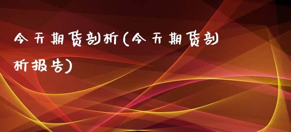 今天期货剖析(今天期货剖析报告)_https://www.xmqjcw.com_期货直播室_第1张