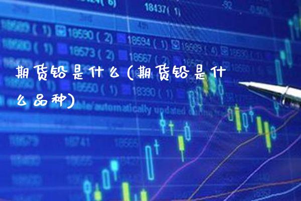 期货铅是什么(期货铅是什么品种)_https://www.xmqjcw.com_期货直播室_第1张