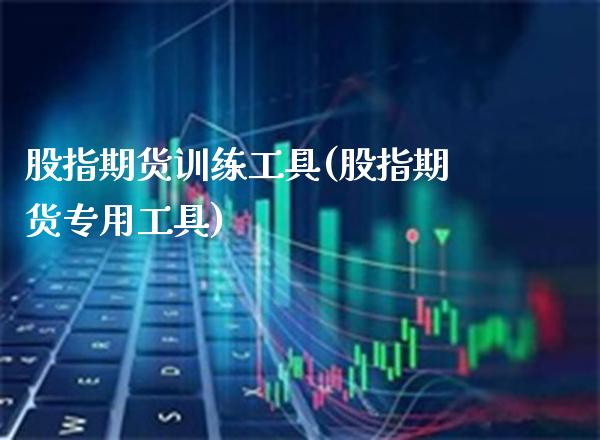 股指期货训练工具(股指期货专用工具)_https://www.xmqjcw.com_期货开户_第1张