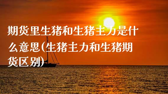 期货里生猪和生猪主力是什么意思(生猪主力和生猪期货区别)_期货百科_第1张_秦聚理财 期货里生猪和生猪主力是什么意思(生猪主力和生猪期货区别)_https://www.xmqjcw.com_期货百科_第1张