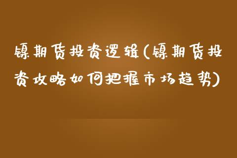 镍期货投资逻辑(镍期货投资攻略如何把握市场趋势)_https://www.xmqjcw.com_期货百科_第1张