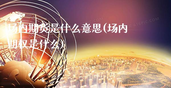 场内期货是什么意思(场内期权是什么)_基金理财_第1张_秦聚理财 场内期货是什么意思(场内期权是什么)_https://www.xmqjcw.com_基金理财_第1张