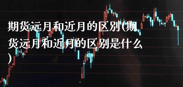 期货远月和近月的区別(期货远月和近月的区别是什么)_https://www.xmqjcw.com_期货投资_第1张