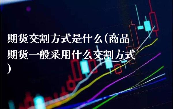 期货交割方式是什么(商品期货一般采用什么交割方式)_https://www.xmqjcw.com_期货开户_第1张