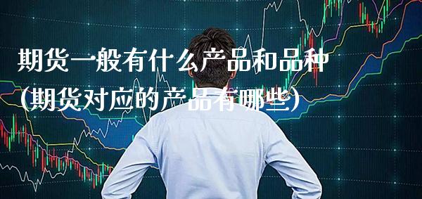 期货一般有什么产品和品种(期货对应的产品有哪些)_https://www.xmqjcw.com_期货行情_第1张