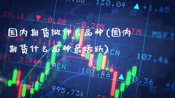 国内期货做什么品种(国内期货什么品种最活跃)_https://www.xmqjcw.com_期货行情_第1张