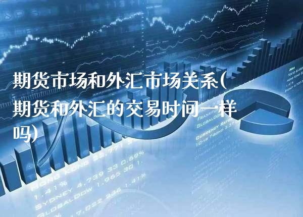 期货市场和外汇市场关系(期货和外汇的交易时间一样吗)_https://www.xmqjcw.com_期货百科_第1张