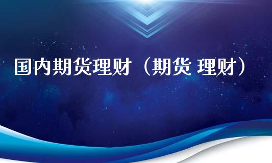 国内期货理财（期货 理财）_https://www.xmqjcw.com_期货直播室_第1张