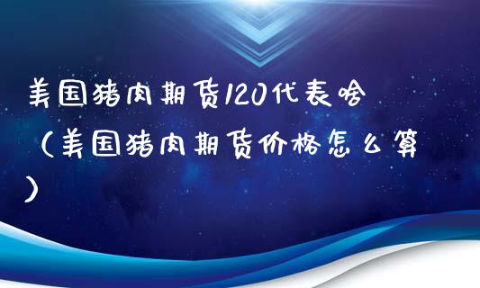 美国猪肉期货120代表啥（美国猪肉期货价格怎么算）_https://www.xmqjcw.com_期货直播室_第1张