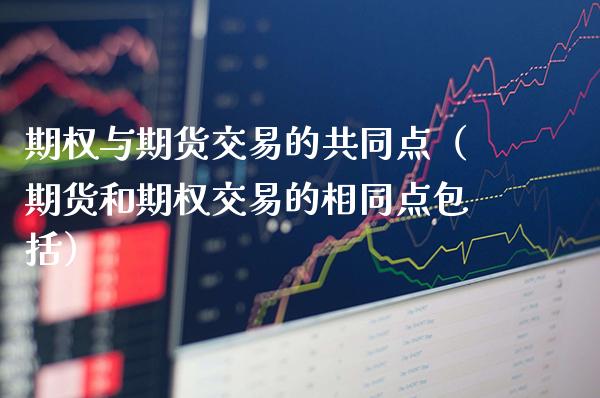 期权与期货交易的共同点（期货和期权交易的相同点包括）_https://www.xmqjcw.com_期货投资_第1张