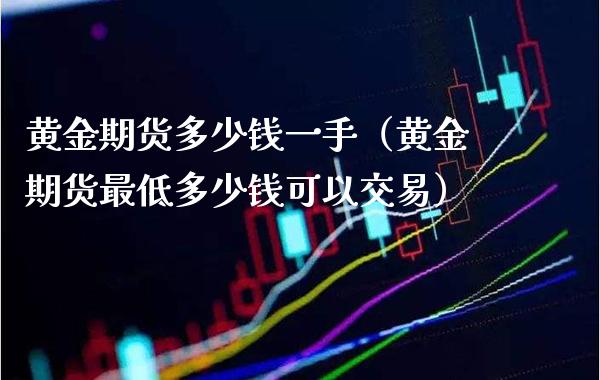 黄金期货多少钱一手（黄金期货最低多少钱可以交易）_https://www.xmqjcw.com_期货直播室_第1张