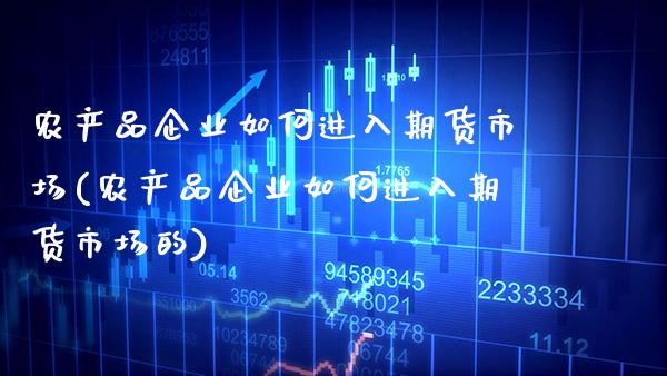 农产品企业如何进入期货市场(农产品企业如何进入期货市场的)_https://www.xmqjcw.com_期货直播室_第1张