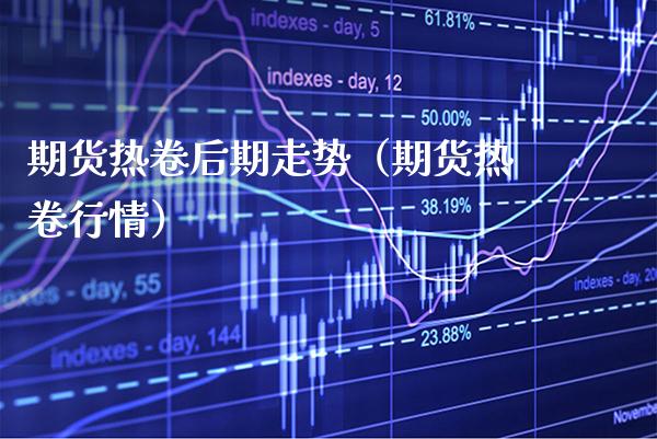 期货热卷后期走势（期货热卷行情）_https://www.xmqjcw.com_期货投资_第1张