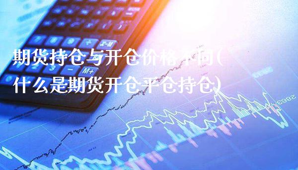 期货持仓与开仓价格不同(什么是期货开仓平仓持仓)_https://www.xmqjcw.com_股票投资_第1张