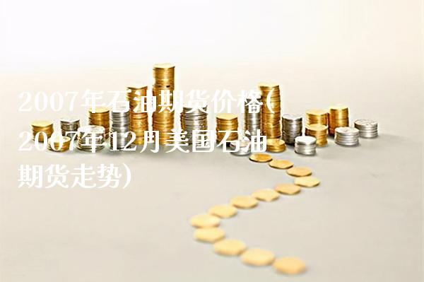 2007年石油期货价格(2007年12月美国石油期货走势)_https://www.xmqjcw.com_基金理财_第1张