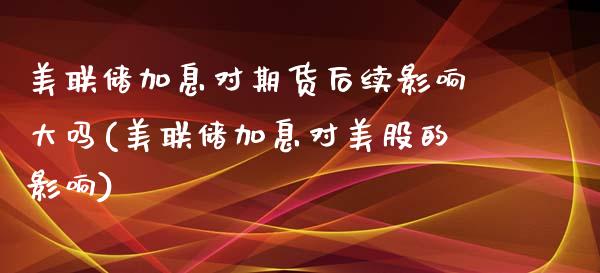 美联储加息对期货后续影响大吗(美联储加息对美股的影响)_https://www.xmqjcw.com_期货行情_第1张