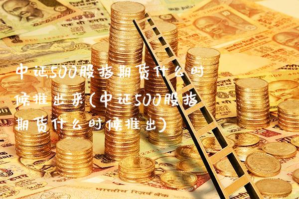 中证500股指期货什么时候推出来(中证500股指期货什么时候推出)_https://www.xmqjcw.com_期货直播室_第1张