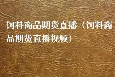 饲料商品期货直播（饲料商品期货直播视频）_https://www.xmqjcw.com_期货行情_第1张