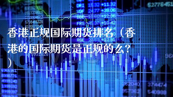 香港正规国际期货排名（香港的国际期货是正规的么?）_https://www.xmqjcw.com_期货行情_第1张