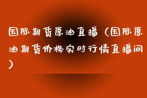 国际期货原油直播（国际原油期货价格实时行情直播间）_https://www.xmqjcw.com_期货直播室_第1张