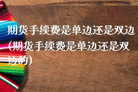 期货手续费是单边还是双边(期货手续费是单边还是双边的)_https://www.xmqjcw.com_期货直播室_第1张