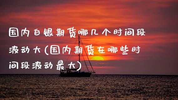 国内白银期货哪几个时间段波动大(国内期货在哪些时间段波动最大)_https://www.xmqjcw.com_期货百科_第1张
