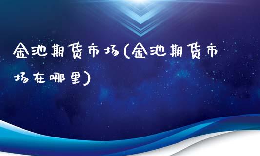 金池期货市场(金池期货市场在哪里)_https://www.xmqjcw.com_期货直播室_第1张