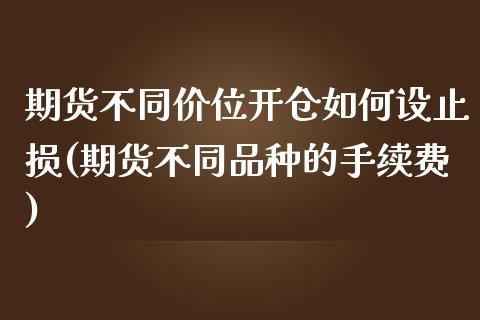 期货不同价位开仓如何设止损(期货不同品种的手续费)_https://www.xmqjcw.com_期货行情_第1张