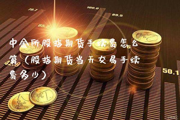 中金所股指期货手续费怎么算（股指期货当天交易手续费多少）_https://www.xmqjcw.com_期货投资_第1张