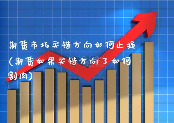 期货市场买错方向如何止损(期货如果买错方向了如何割肉)_https://www.xmqjcw.com_期货百科_第1张