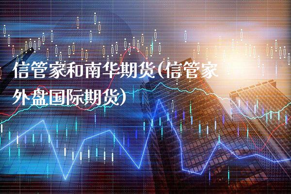 信管家和南华期货(信管家外盘国际期货)_https://www.xmqjcw.com_股票投资_第1张